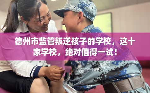 德州市监管叛逆孩子的学校，这十家学校，绝对值得一试！