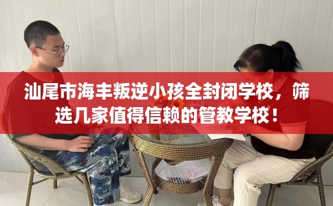 汕尾市海丰叛逆小孩全封闭学校,筛选几家值得信赖的管教学校! 汕尾市海丰叛逆小孩全封闭学校,筛选几家值得信赖的管教学校!