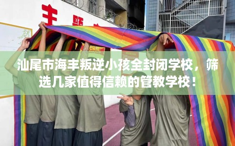 汕尾市海丰叛逆小孩全封闭学校,筛选几家值得信赖的管教学校! 汕尾市海丰叛逆小孩全封闭学校,筛选几家值得信赖的管教学校!