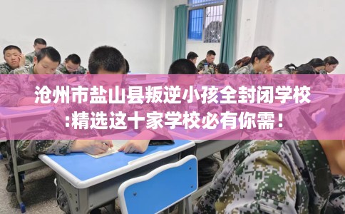 沧州市盐山县叛逆小孩全封闭学校:精选这十家学校必有你需! 沧州市盐山县叛逆小孩全封闭学校:精选这十家学校必有你需!