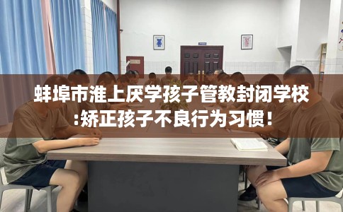 蚌埠市淮上厌学孩子管教封闭学校:矫正孩子不良行为习惯！