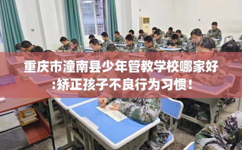 重庆市潼南县少年管教学校哪家好:矫正孩子不良行为习惯！