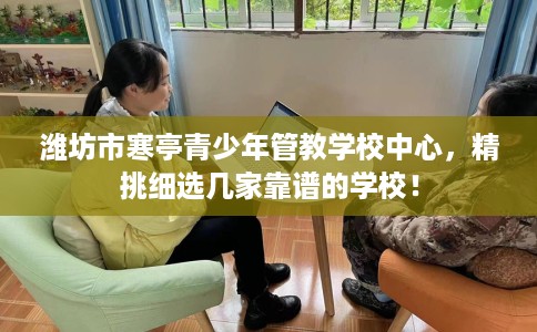 潍坊市寒亭青少年管教学校中心，精挑细选几家靠谱的学校！