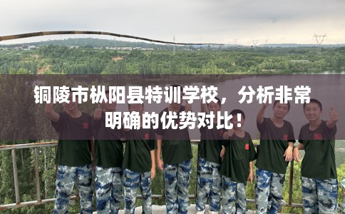 铜陵市枞阳县特训学校,分析非常明确的优势对比! 铜陵市枞阳县特训学校,分析非常明确的优势对比!