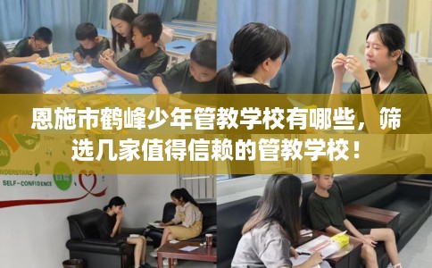 恩施市鹤峰少年管教学校有哪些，筛选几家值得信赖的管教学校！
