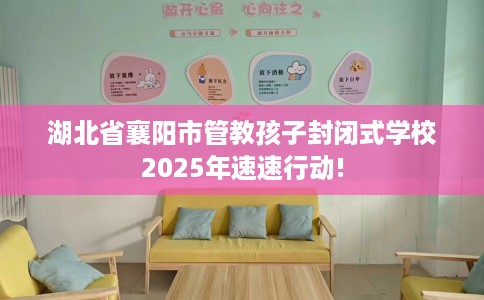 湖北省襄阳市管教孩子封闭式学校2025年速速行动! 湖北省襄阳市管教孩子封闭式学校2025年速速行动!