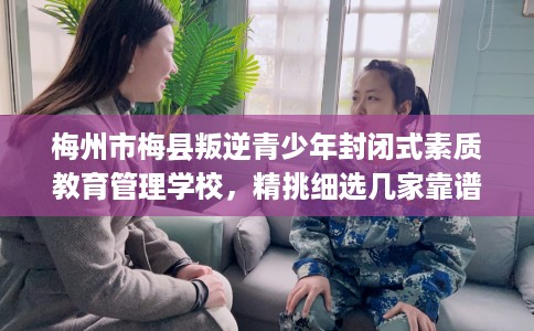 梅州市梅县叛逆青少年封闭式素质教育管理学校，精挑细选几家靠谱的学校！