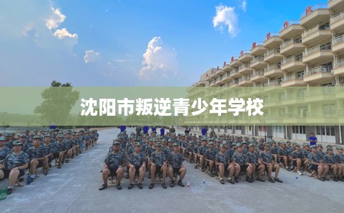 沈阳市叛逆青少年学校 沈阳市叛逆青少年学校