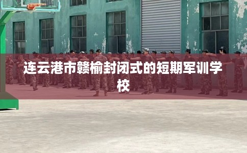 连云港市赣榆封闭式的短期军训学校