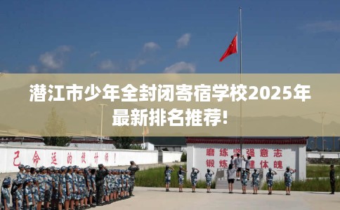 潜江市少年全封闭寄宿学校2025年最新排名推荐!