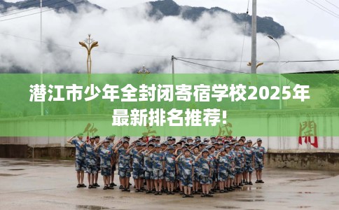 潜江市少年全封闭寄宿学校2025年最新排名推荐!