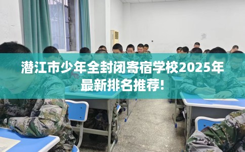潜江市少年全封闭寄宿学校2025年最新排名推荐!