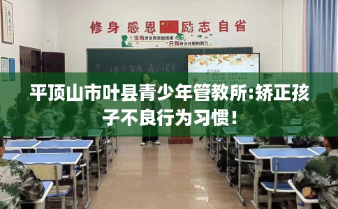 平顶山市叶县青少年管教所:矫正孩子不良行为习惯！