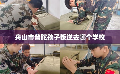 舟山市普陀孩子叛逆去哪个学校 舟山市普陀孩子叛逆去哪个学校