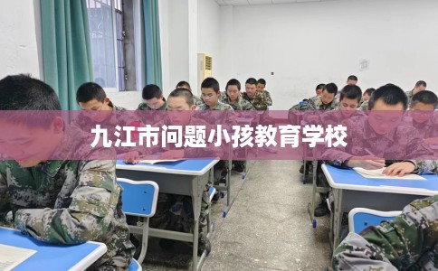 九江市问题小孩教育学校 九江市问题小孩教育学校