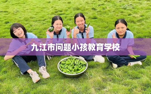 九江市问题小孩教育学校