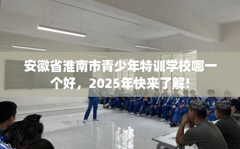 安徽省淮南市青少年特训学校哪一个好，2025年快来了解!