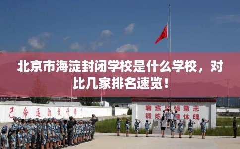 北京市海淀封闭学校是什么学校，对比几家排名速览！