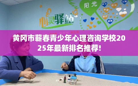 黄冈市蕲春青少年心理咨询学校2025年最新排名推荐! 黄冈市蕲春青少年心理咨询学校2025年最新排名推荐!