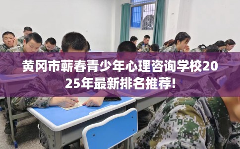 黄冈市蕲春青少年心理咨询学校2025年最新排名推荐! 黄冈市蕲春青少年心理咨询学校2025年最新排名推荐!