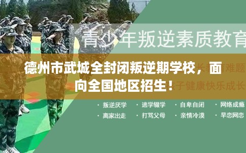 德州市武城全封闭叛逆期学校，面向全国地区招生！