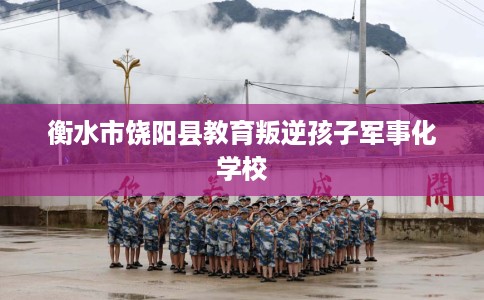 衡水市饶阳县教育叛逆孩子军事化学校