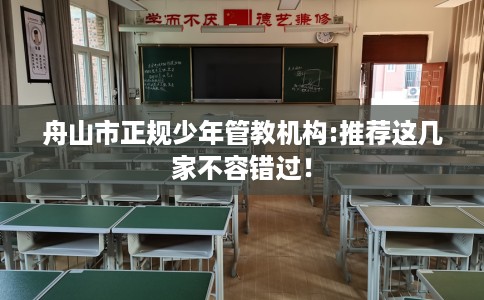 舟山市正规少年管教机构:推荐这几家不容错过！
