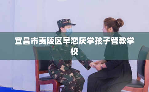 宜昌市夷陵区早恋厌学孩子管教学校