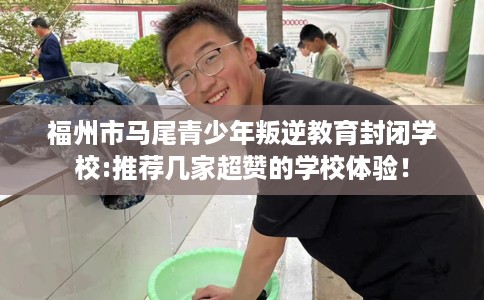 福州市马尾青少年叛逆教育封闭学校:推荐几家超赞的学校体验! 福州市马尾青少年叛逆教育封闭学校:推荐几家超赞的学校体验!