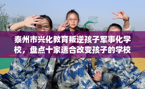 泰州市兴化教育叛逆孩子军事化学校，盘点十家适合改变孩子的学校！