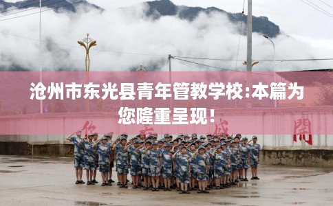 沧州市东光县青年管教学校:本篇为您隆重呈现！