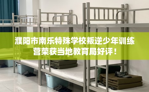 濮阳市南乐特殊学校叛逆少年训练营荣获当地教育局好评！