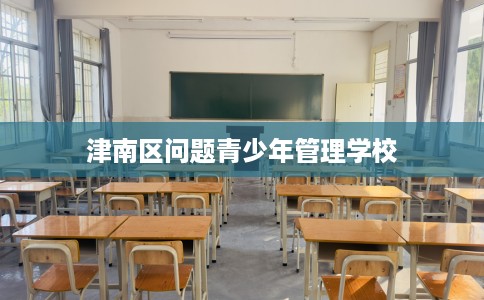 津南区问题青少年管理学校 津南区问题青少年管理学校