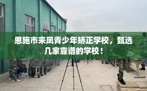 恩施市来凤青少年矫正学校，甄选几家靠谱的学校！