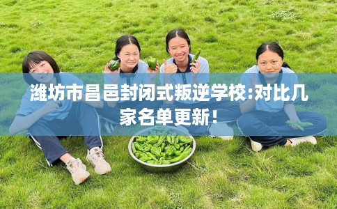 潍坊市昌邑封闭式叛逆学校:对比几家名单更新！