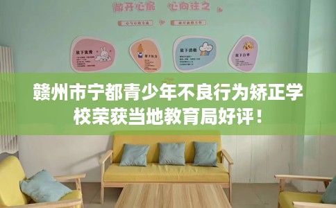 赣州市宁都青少年不良行为矫正学校荣获当地教育局好评！