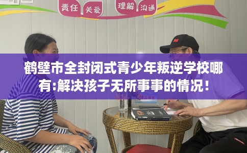 鹤壁市全封闭式青少年叛逆学校哪有:解决孩子无所事事的情况！