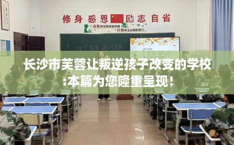 长沙市芙蓉让叛逆孩子改变的学校:本篇为您隆重呈现! 长沙市芙蓉让叛逆孩子改变的学校:本篇为您隆重呈现!