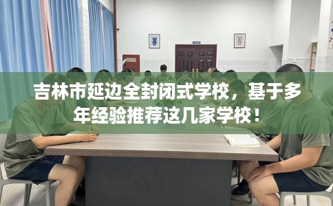 吉林市延边全封闭式学校，基于多年经验推荐这几家学校！