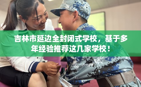 吉林市延边全封闭式学校，基于多年经验推荐这几家学校！