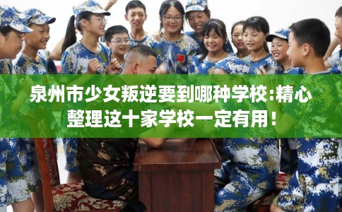 泉州市少女叛逆要到哪种学校:精心整理这十家学校一定有用！