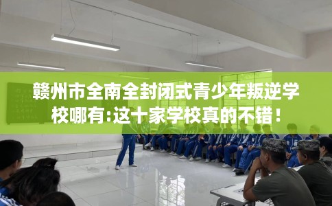 赣州市全南全封闭式青少年叛逆学校哪有:这十家学校真的不错! 赣州市全南全封闭式青少年叛逆学校哪有:这十家学校真的不错!
