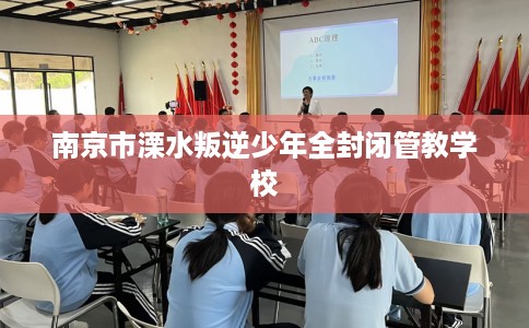 南京市溧水叛逆少年全封闭管教学校