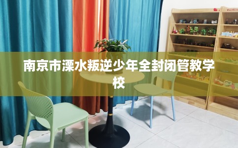 南京市溧水叛逆少年全封闭管教学校