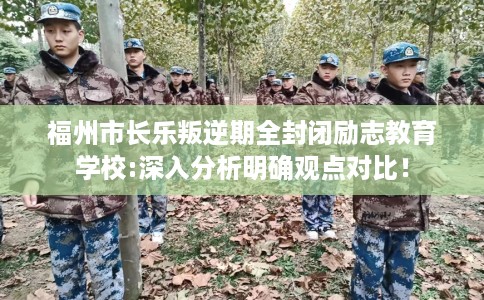 福州市长乐叛逆期全封闭励志教育学校:深入分析明确观点对比! 福州市长乐叛逆期全封闭励志教育学校:深入分析明确观点对比!
