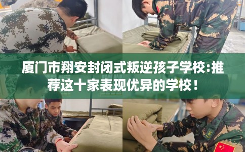 厦门市翔安封闭式叛逆孩子学校:推荐这十家表现优异的学校！