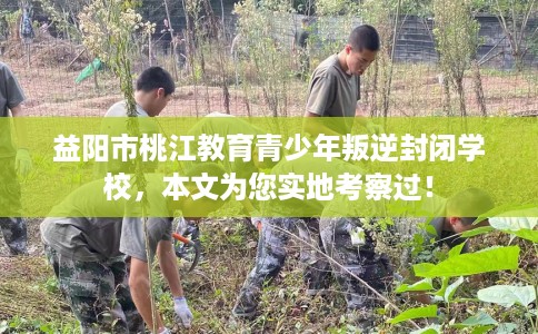 益阳市桃江教育青少年叛逆封闭学校,本文为您实地考察过! 益阳市桃江教育青少年叛逆封闭学校,本文为您实地考察过!