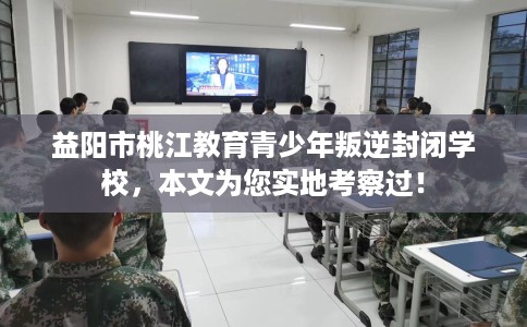 益阳市桃江教育青少年叛逆封闭学校,本文为您实地考察过! 益阳市桃江教育青少年叛逆封闭学校,本文为您实地考察过!