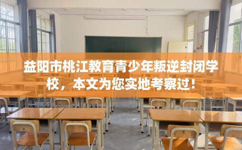 益阳市桃江教育青少年叛逆封闭学校，本文为您实地考察过！