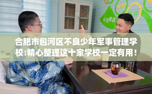 合肥市包河区不良少年军事管理学校:精心整理这十家学校一定有用! 合肥市包河区不良少年军事管理学校:精心整理这十家学校一定有用!